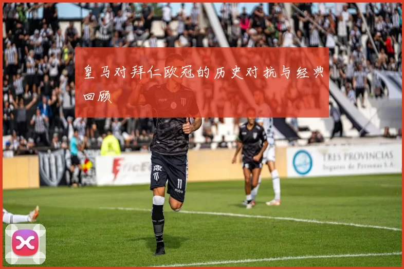皇马对拜仁欧冠的历史对抗与经典回顾