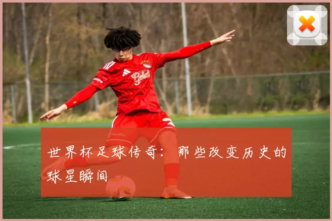 世界杯足球传奇:那些改变历史的球星瞬间