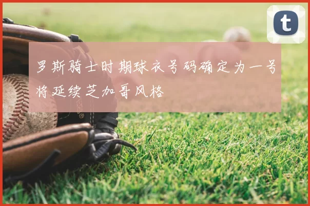 罗斯骑士时期球衣号码确定为一号将延续芝加哥风格