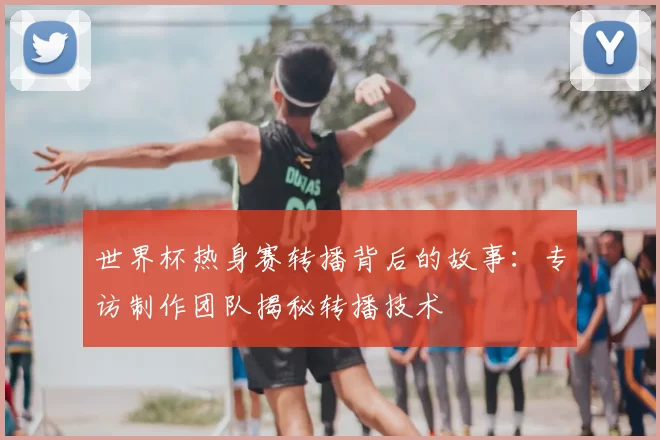 世界杯热身赛转播背后的故事:专访制作团队揭秘转播技术
