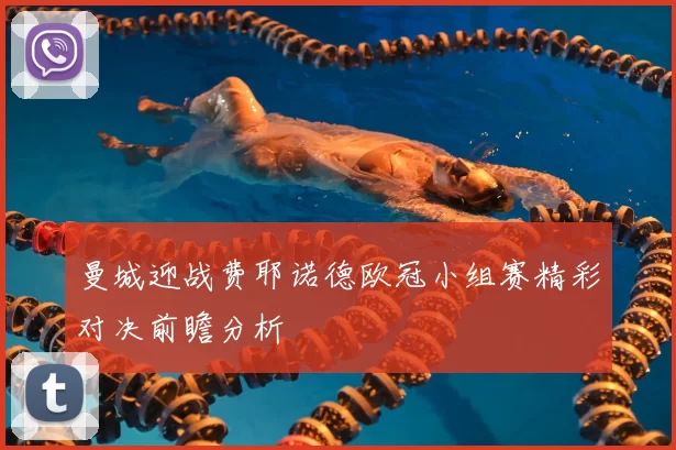 曼城迎战费耶诺德欧冠小组赛精彩对决前瞻分析