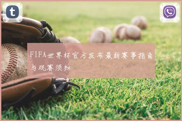 FIFA世界杯官方发布最新赛事指南与观赛须知
