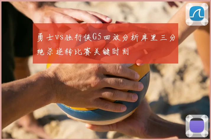 勇士vs独行侠G5回放分析库里三分绝杀逆转比赛关键时刻