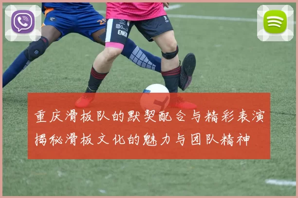 重庆滑板队的默契配合与精彩表演揭秘滑板文化的魅力与团队精神