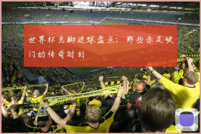 世界杯光脚进球盘点:那些赤足破门的传奇时刻