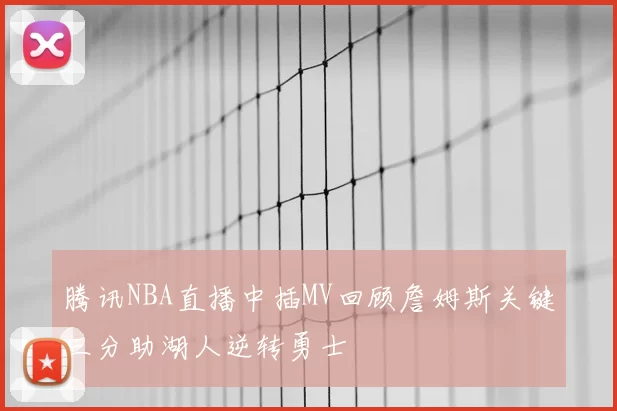腾讯NBA直播中插MV回顾詹姆斯关键三分助湖人逆转勇士