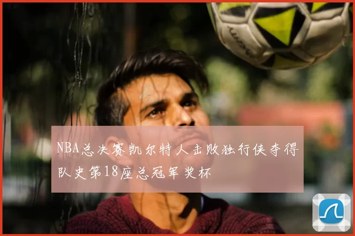 NBA总决赛凯尔特人击败独行侠夺得队史第18座总冠军奖杯