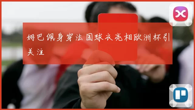 姆巴佩身穿法国球衣亮相欧洲杯引关注