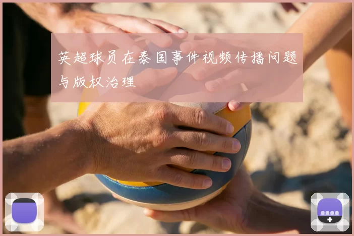 英超球员在泰国事件视频传播问题与版权治理