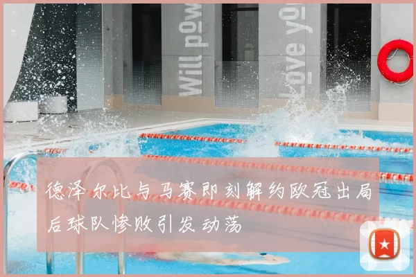 德泽尔比与马赛即刻解约欧冠出局后球队惨败引发动荡