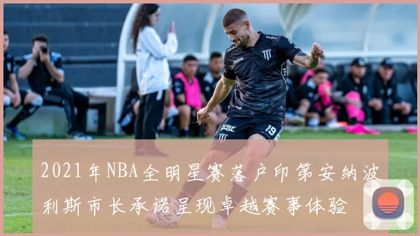 2021年NBA全明星赛落户印第安纳波利斯市长承诺呈现卓越赛事体验