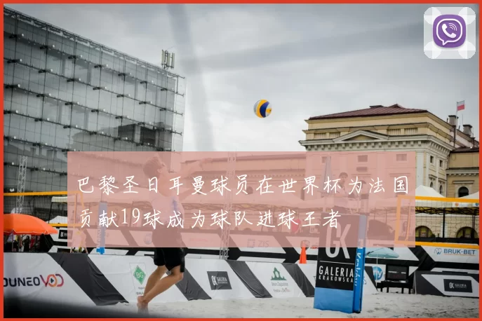 巴黎圣日耳曼球员在世界杯为法国贡献19球成为球队进球王者