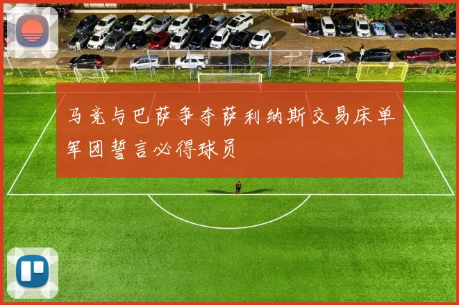 马竞与巴萨争夺萨利纳斯交易床单军团誓言必得球员