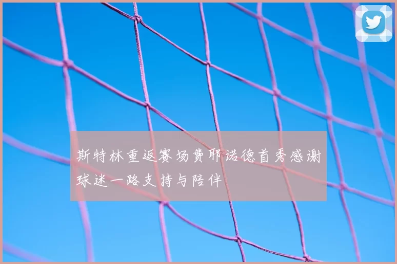 斯特林重返赛场费耶诺德首秀感谢球迷一路支持与陪伴
