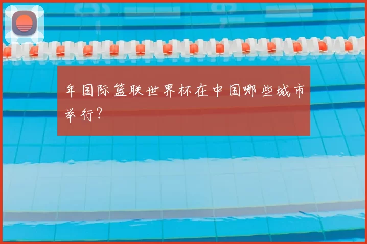 年国际篮联世界杯在中国哪些城市举行?