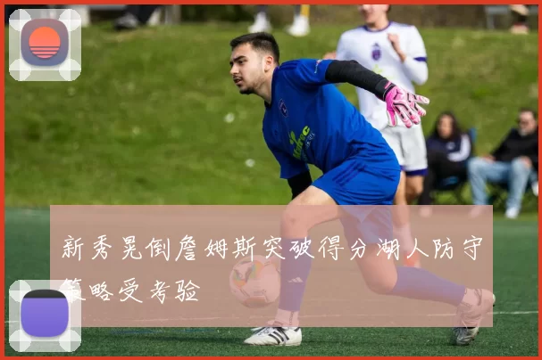 新秀晃倒詹姆斯突破得分湖人防守策略受考验