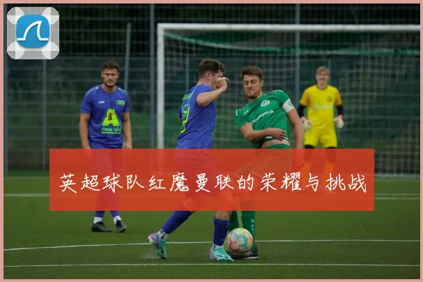 英超球队红魔曼联的荣耀与挑战