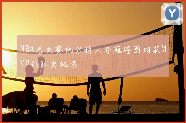 NBA总决赛凯尔特人夺冠塔图姆获MVP创队史纪录