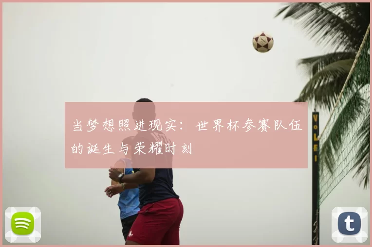 当梦想照进现实:世界杯参赛队伍的诞生与荣耀时刻