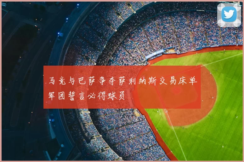马竞与巴萨争夺萨利纳斯交易床单军团誓言必得球员