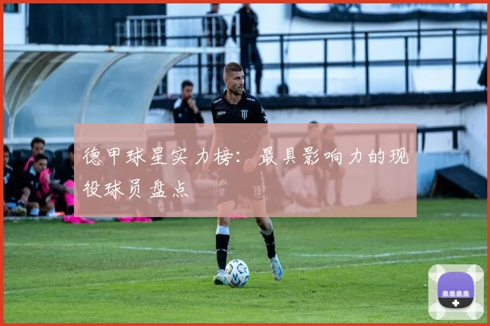 德甲球星实力榜:最具影响力的现役球员盘点