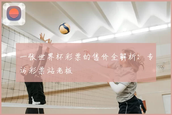 一张世界杯彩票的售价全解析:专访彩票站老板