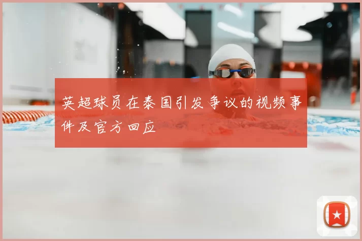 英超球员在泰国引发争议的视频事件及官方回应