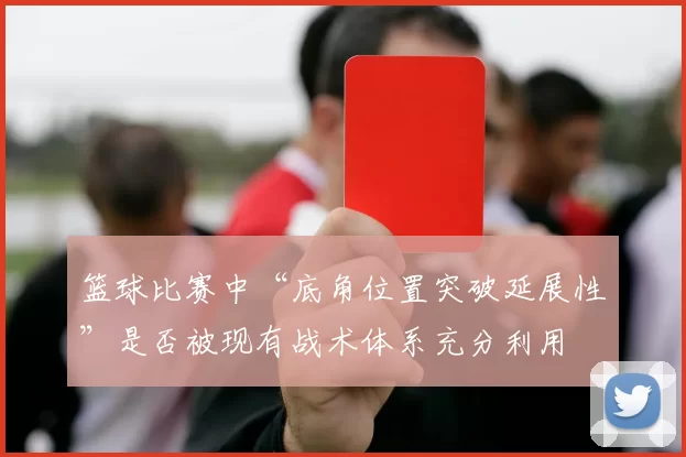 篮球比赛中“底角位置突破延展性”是否被现有战术体系充分利用