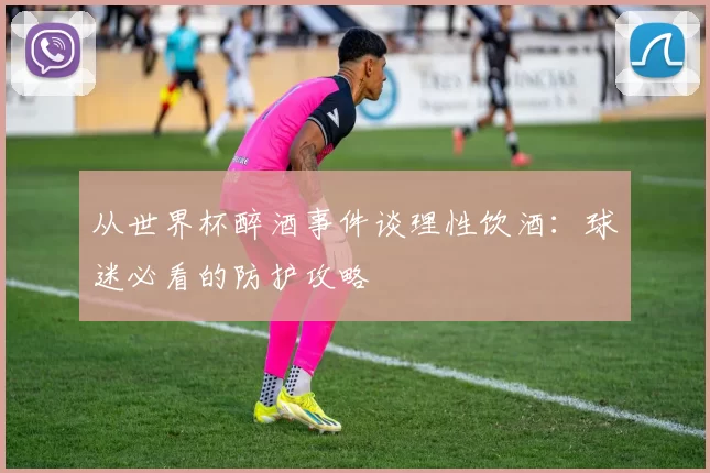 从世界杯醉酒事件谈理性饮酒:球迷必看的防护攻略