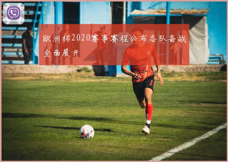 欧洲杯2020赛事赛程公布各队备战全面展开