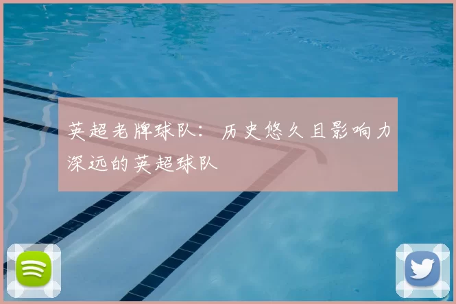 英超老牌球队:历史悠久且影响力深远的英超球队