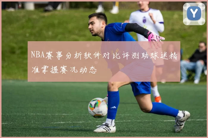 NBA赛事分析软件对比评测助球迷精准掌握赛况动态