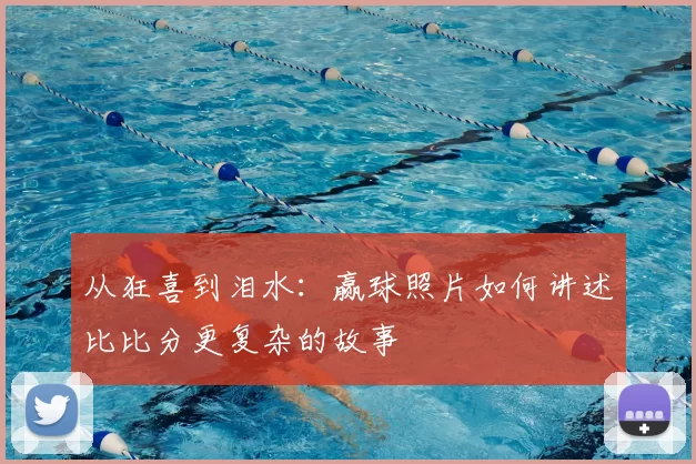从狂喜到泪水:赢球照片如何讲述比比分更复杂的故事