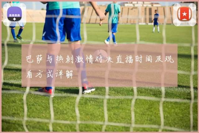 巴萨与热刺激情对决直播时间及观看方式详解