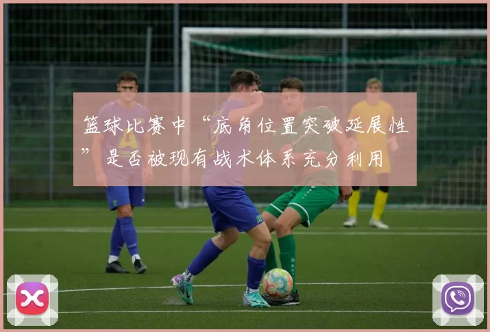 篮球比赛中“底角位置突破延展性”是否被现有战术体系充分利用