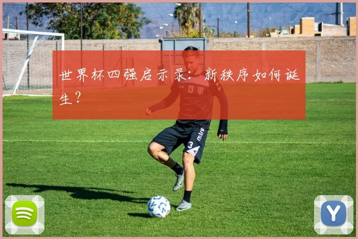 世界杯四强启示录:新秩序如何诞生?
