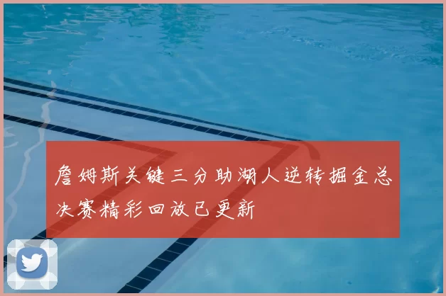詹姆斯关键三分助湖人逆转掘金总决赛精彩回放已更新