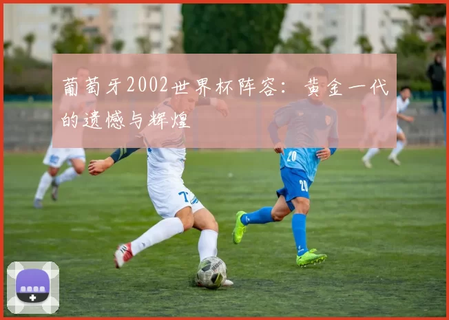 葡萄牙2002世界杯阵容:黄金一代的遗憾与辉煌