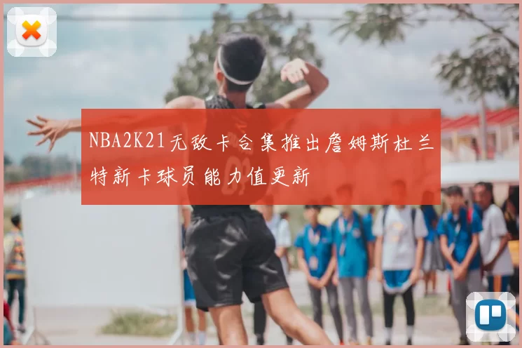 NBA2K21无敌卡合集推出詹姆斯杜兰特新卡球员能力值更新