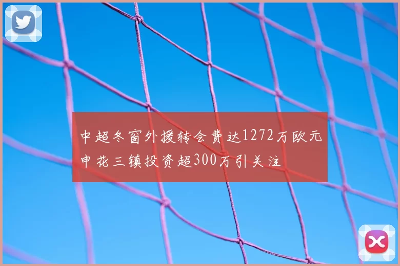 中超冬窗外援转会费达1272万欧元申花三镇投资超300万引关注
