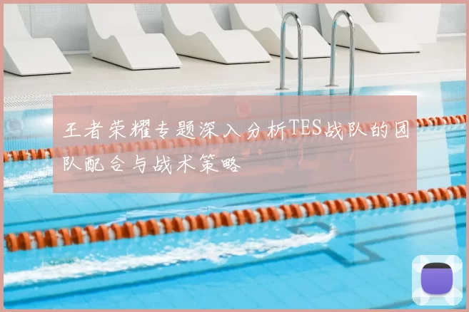 王者荣耀专题深入分析TES战队的团队配合与战术策略