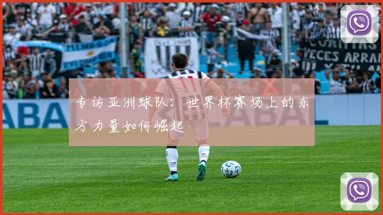 专访亚洲球队:世界杯赛场上的东方力量如何崛起