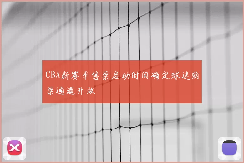 CBA新赛季售票启动时间确定球迷购票通道开放