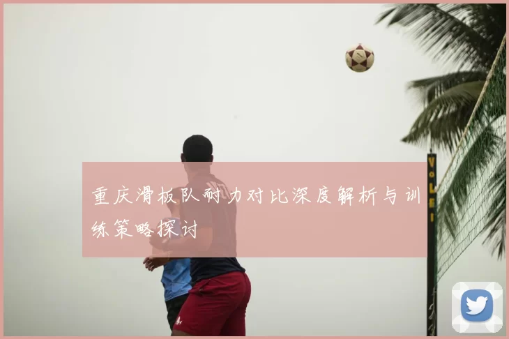 重庆滑板队耐力对比深度解析与训练策略探讨